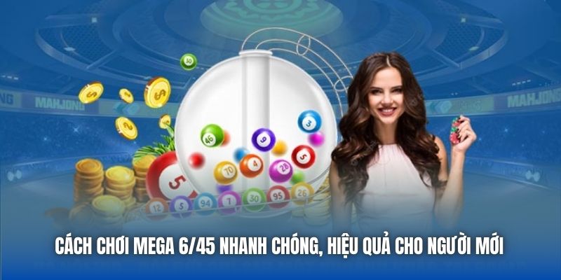Cách Chơi Mega 6/45 Nhanh Chóng, Hiệu Quả Cho Người Mới