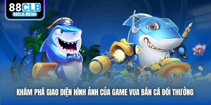 Khám phá giao diện hình ảnh của game Vua Bắn Cá đổi thưởng