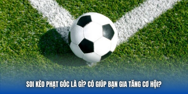 Soi Kèo Phạt Góc Là Gì? Có Giúp Bạn Gia Tăng Cơ Hội?